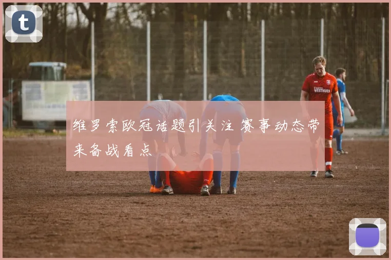 维罗索欧冠话题引关注 赛事动态带来备战看点