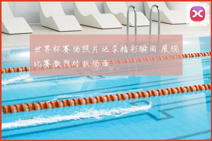 世界杯赛场照片记录精彩瞬间 展现比赛激烈对抗场面