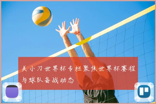 关小刀世界杯专栏聚焦世界杯赛程与球队备战动态