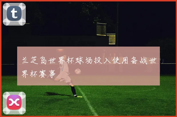 兰芝岛世界杯球场投入使用备战世界杯赛事