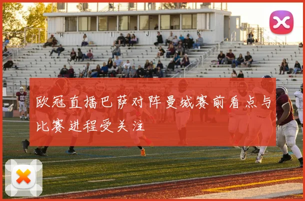 欧冠直播巴萨对阵曼城赛前看点与比赛进程受关注