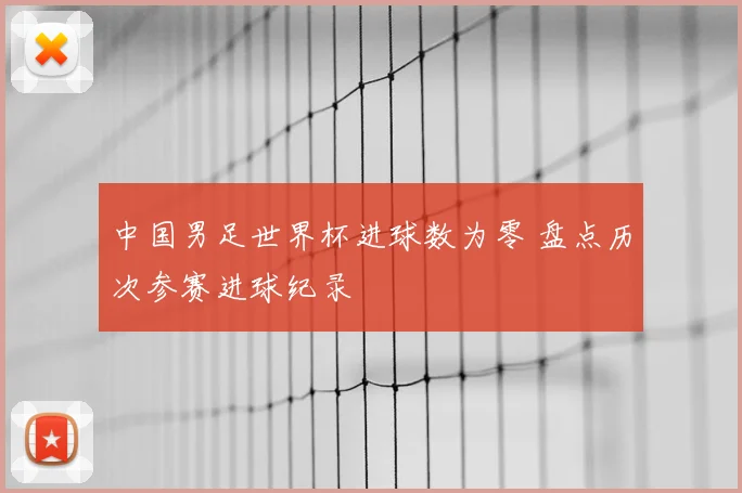 中国男足世界杯进球数为零 盘点历次参赛进球纪录